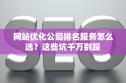 网站优化公司排名服务怎么选？这些坑千万别踩