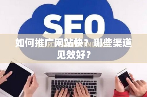 如何推广网站快？哪些渠道见效好？