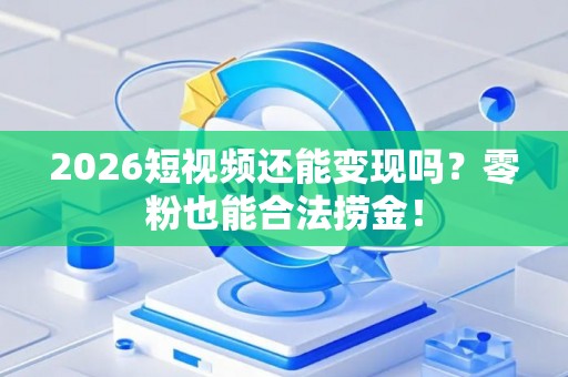 2026短视频还能变现吗？零粉也能合法捞金！