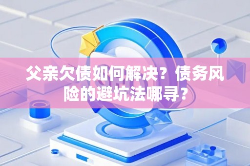 父亲欠债如何解决？债务风险的避坑法哪寻？