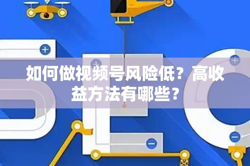 如何做视频号风险低？高收益方法有哪些？