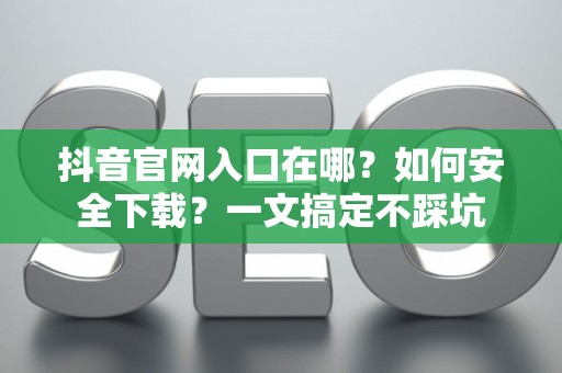 抖音官网入口在哪?如何安全下载?一文搞定不踩坑 抖音官网入口在哪?如何安全下载?一文搞定不踩坑