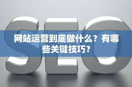 网站运营到底做什么？有哪些关键技巧？