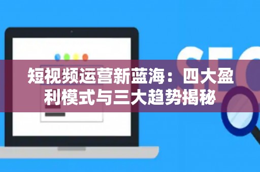 短视频运营新蓝海：四大盈利模式与三大趋势揭秘