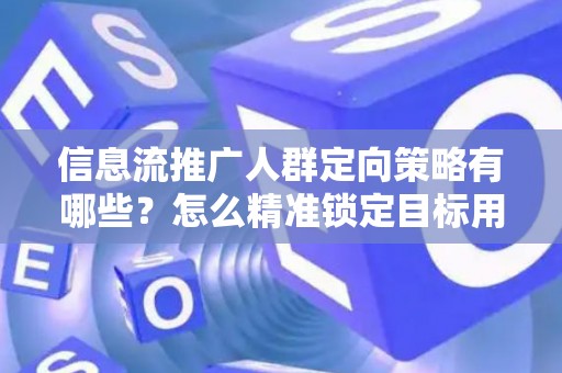 信息流推广人群定向策略有哪些？怎么精准锁定目标用户提升转化率？