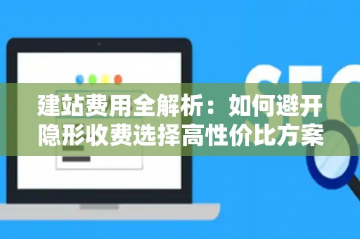 建站费用全解析:如何避开隐形收费选择高性价比方案 建站费用全解析:如何避开隐形收费选择高性价比方案