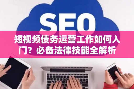 短视频债务运营工作如何入门？必备法律技能全解析
