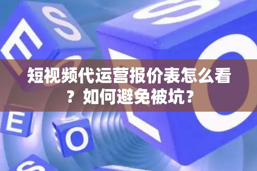 短视频代运营报价表怎么看？如何避免被坑？