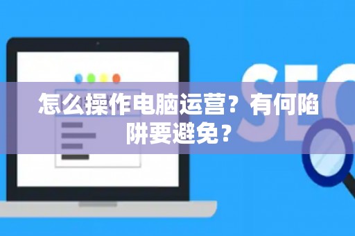怎么操作电脑运营？有何陷阱要避免？