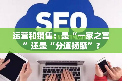 运营和销售：是“一家之言”还是“分道扬镳”？