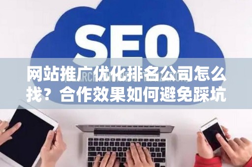 网站推广优化排名公司怎么找？合作效果如何避免踩坑？