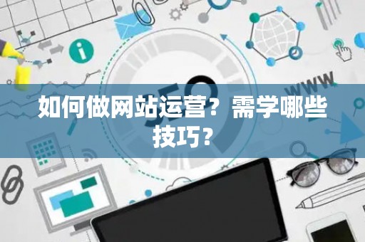如何做网站运营？需学哪些技巧？