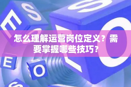 怎么理解运营岗位定义？需要掌握哪些技巧？