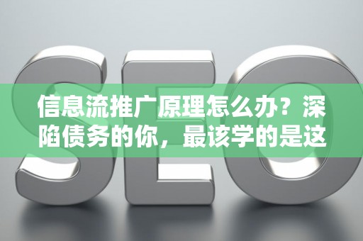 信息流推广原理怎么办？深陷债务的你，最该学的是这个！