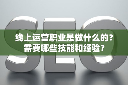 线上运营职业是做什么的？需要哪些技能和经验？