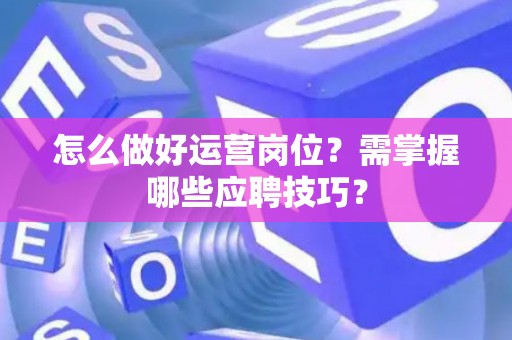 怎么做好运营岗位？需掌握哪些应聘技巧？