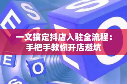 一文搞定抖店入驻全流程：手把手教你开店避坑