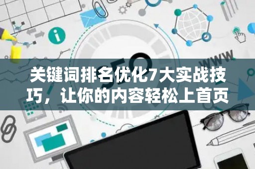 关键词排名优化7大实战技巧，让你的内容轻松上首页