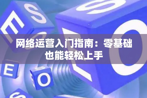 网络运营入门指南：零基础也能轻松上手