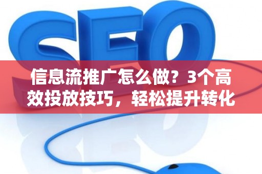 信息流推广怎么做？3个高效投放技巧，轻松提升转化率