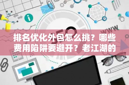 排名优化外包怎么挑？哪些费用陷阱要避开？老江湖的血泪忠告