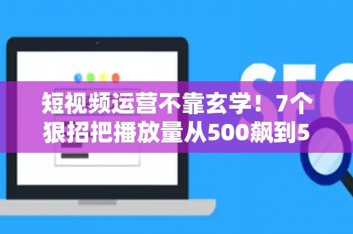 短视频运营不靠玄学！7个狠招把播放量从500飙到50万