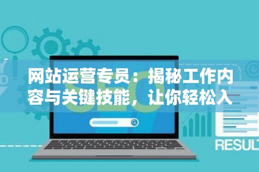 网站运营专员:揭秘工作内容与关键技能,让你轻松入门 网站运营专员:揭秘工作内容与关键技能,让你轻松入门