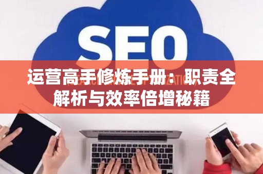 运营高手修炼手册：职责全解析与效率倍增秘籍