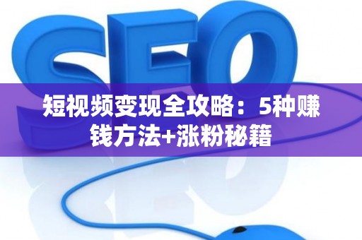 短视频变现全攻略：5种赚钱方法+涨粉秘籍