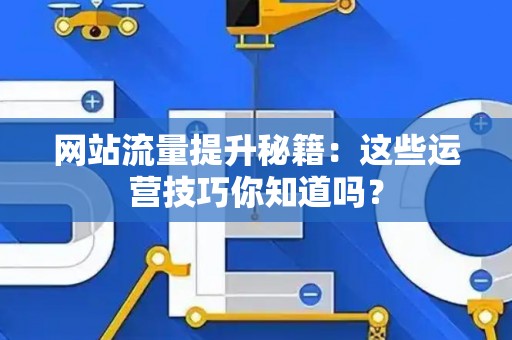 网站流量提升秘籍：这些运营技巧你知道吗？