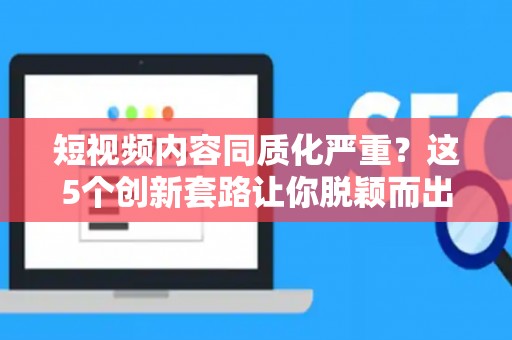 短视频内容同质化严重？这5个创新套路让你脱颖而出