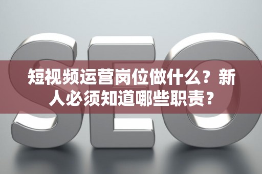 短视频运营岗位做什么?新人必须知道哪些职责? 短视频运营岗位做什么?新人必须知道哪些职责?