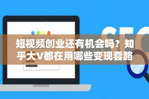 短视频创业还有机会吗?知乎大V都在用哪些变现套路? 短视频创业还有机会吗?知乎大V都在用哪些变现套路?