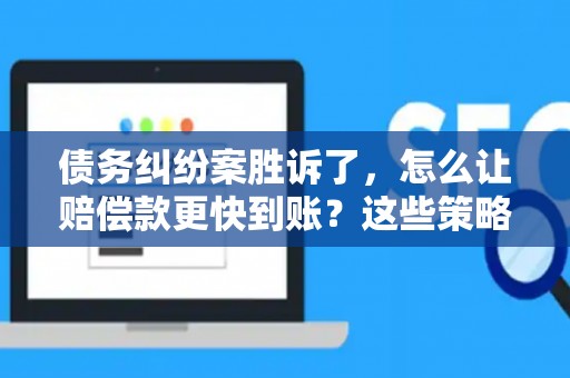 债务纠纷案胜诉了,怎么让赔偿款更快到账?这些策略帮你搞定! 债务纠纷案胜诉了,怎么让赔偿款更快到账?这些策略帮你搞定!