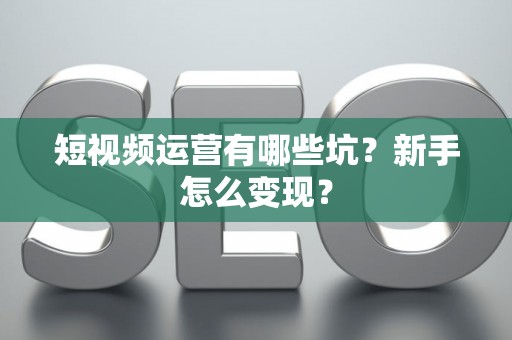 短视频运营有哪些坑？新手怎么变现？