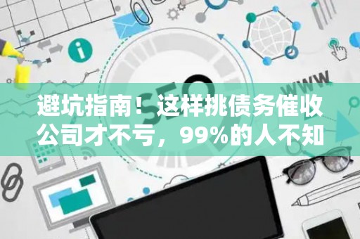 避坑指南！这样挑债务催收公司才不亏，99%的人不知道