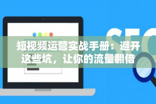 短视频运营实战手册：避开这些坑，让你的流量翻倍