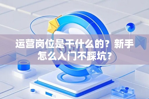运营岗位是干什么的？新手怎么入门不踩坑？