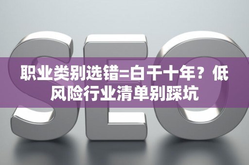 职业类别选错=白干十年？低风险行业清单别踩坑