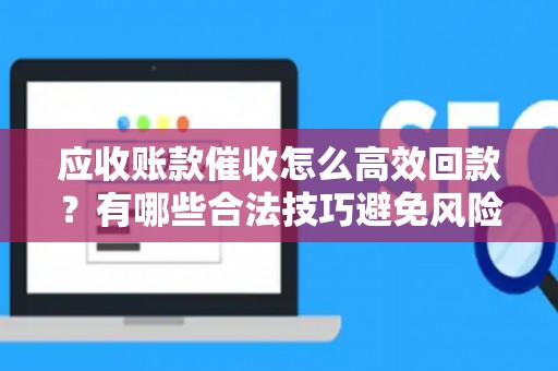 应收账款催收怎么高效回款？有哪些合法技巧避免风险？