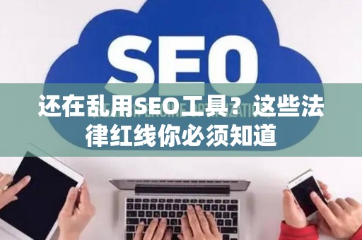 还在乱用SEO工具？这些法律红线你必须知道