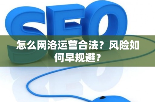 怎么网洛运营合法?风险如何早规避? 怎么网洛运营合法?风险如何早规避?