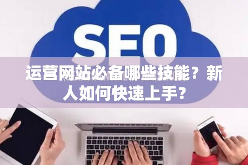 运营网站必备哪些技能？新人如何快速上手？