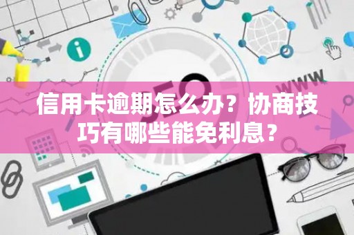 信用卡逾期怎么办？协商技巧有哪些能免利息？