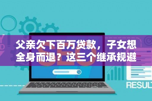 父亲欠下百万贷款，子女想全身而退？这三个继承规避技巧真能不背锅？