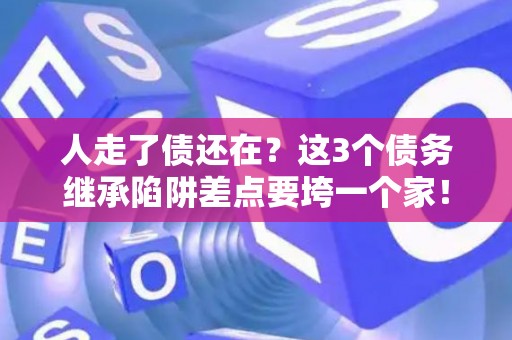 人走了债还在？这3个债务继承陷阱差点要垮一个家！