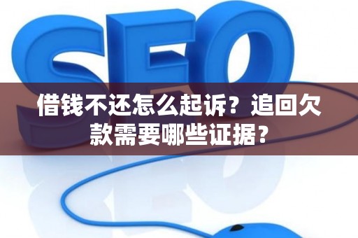 借钱不还怎么起诉？追回欠款需要哪些证据？