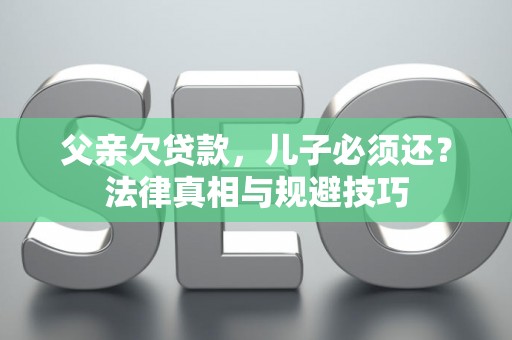 父亲欠贷款，儿子必须还？法律真相与规避技巧
