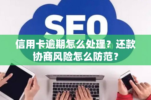 信用卡逾期怎么处理？还款协商风险怎么防范？