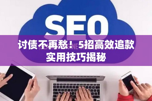 讨债不再愁！5招高效追款实用技巧揭秘